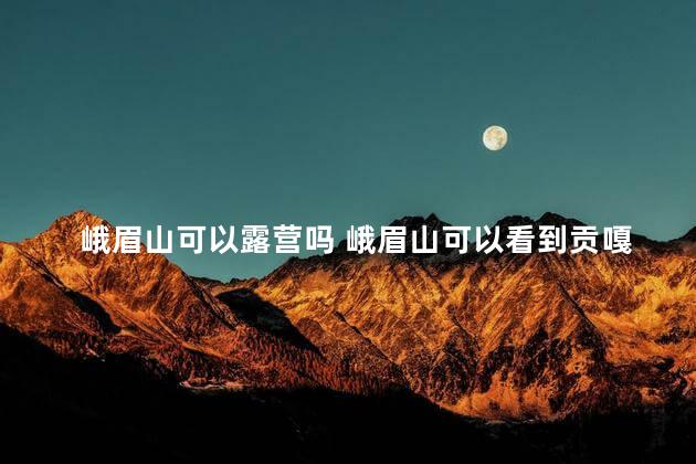 峨眉山可以露营吗 峨眉山可以看到贡嘎山吗​​​​​​​